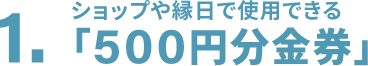 1.ショップや縁日で使用できる「500円分金券」